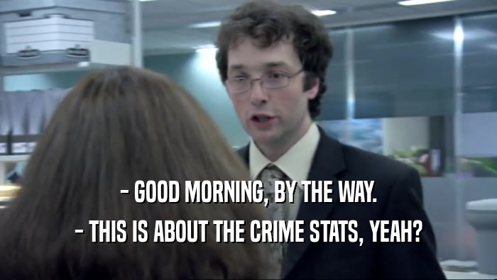- GOOD MORNING, BY THE WAY. - THIS IS ABOUT THE CRIME STATS, YEAH? 
