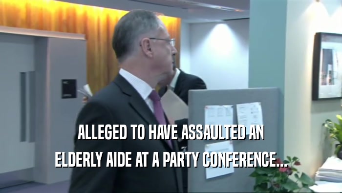 ALLEGED TO HAVE ASSAULTED AN ELDERLY AIDE AT A PARTY CONFERENCE... 