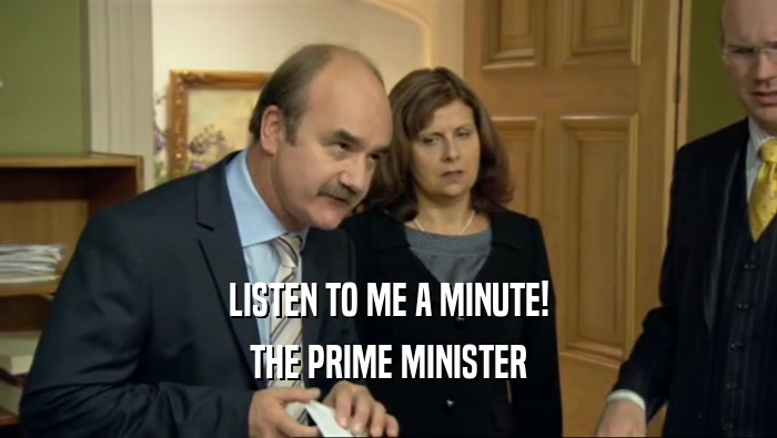 LISTEN TO ME A MINUTE! THE PRIME MINISTER 