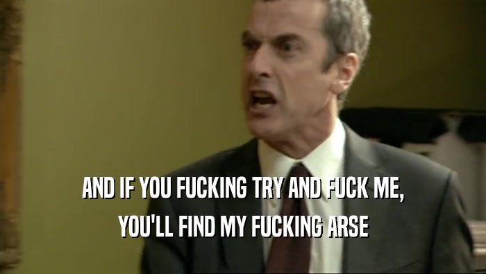 AND IF YOU FUCKING TRY AND FUCK ME, YOU'LL FIND MY FUCKING ARSE 