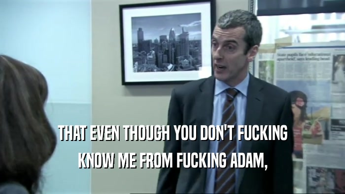 THAT EVEN THOUGH YOU DON'T FUCKING KNOW ME FROM FUCKING ADAM, 