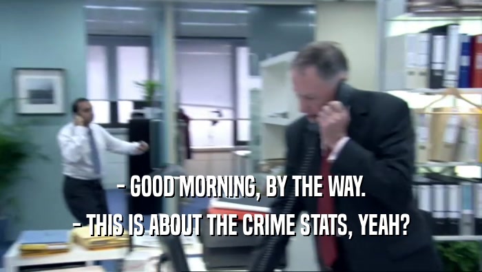 - GOOD MORNING, BY THE WAY. - THIS IS ABOUT THE CRIME STATS, YEAH? 