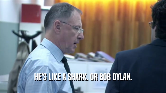 HE'S LIKE A SHARK. OR BOB DYLAN.
  
