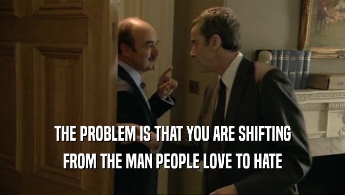 THE PROBLEM IS THAT YOU ARE SHIFTING FROM THE MAN PEOPLE LOVE TO HATE 