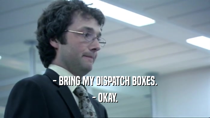 - BRING MY DISPATCH BOXES. - OKAY. 