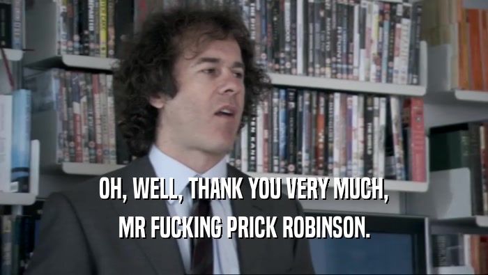 OH, WELL, THANK YOU VERY MUCH, MR FUCKING PRICK ROBINSON. 