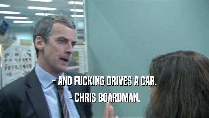 - AND FUCKING DRIVES A CAR.
 - CHRIS BOARDMAN.
 