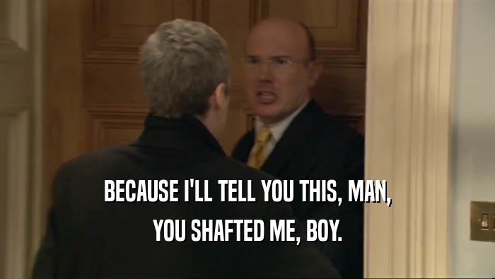BECAUSE I'LL TELL YOU THIS, MAN, YOU SHAFTED ME, BOY. 
