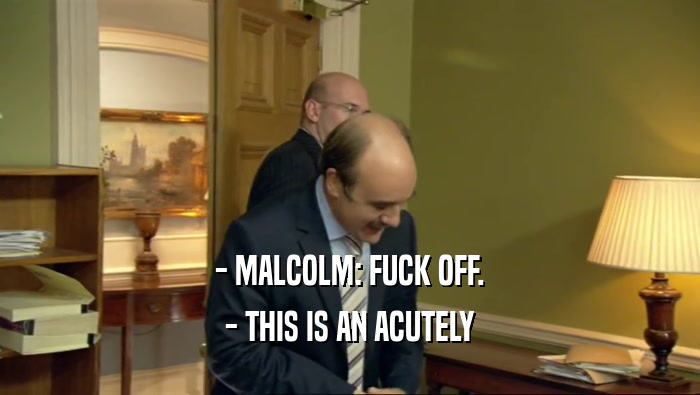 - MALCOLM: FUCK OFF. - THIS IS AN ACUTELY 
