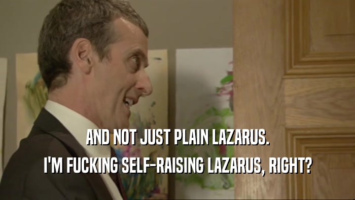 AND NOT JUST PLAIN LAZARUS. I'M FUCKING SELF-RAISING LAZARUS, RIGHT? 