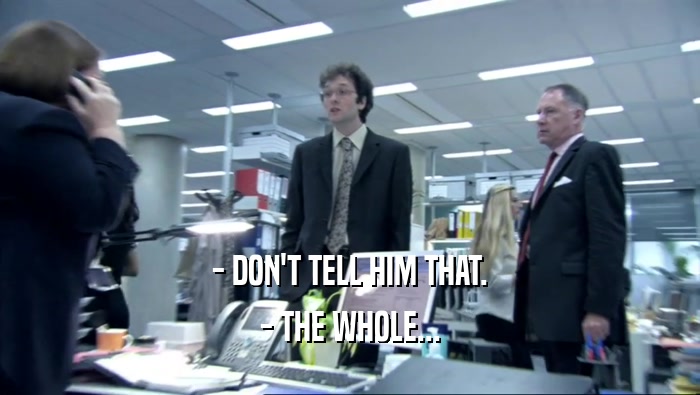 - DON'T TELL HIM THAT. - THE WHOLE... 