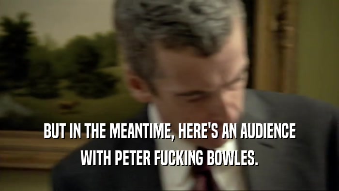 BUT IN THE MEANTIME, HERE'S AN AUDIENCE WITH PETER FUCKING BOWLES. 