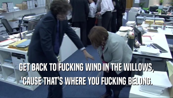 GET BACK TO FUCKING WIND IN THE WILLOWS, 'CAUSE THAT'S WHERE YOU FUCKING BELONG. 