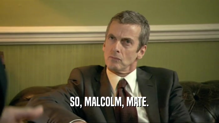 SO, MALCOLM, MATE.  