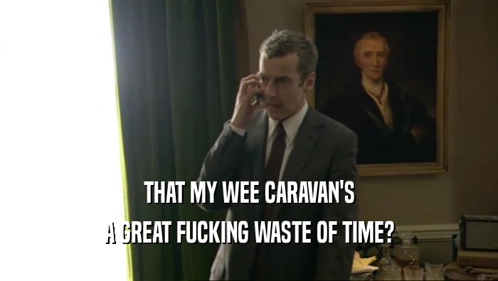 THAT MY WEE CARAVAN'S A GREAT FUCKING WASTE OF TIME? 
