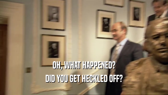 OH, WHAT HAPPENED? DID YOU GET HECKLED OFF? 