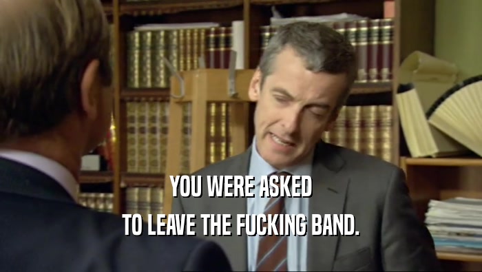 YOU WERE ASKED TO LEAVE THE FUCKING BAND. 