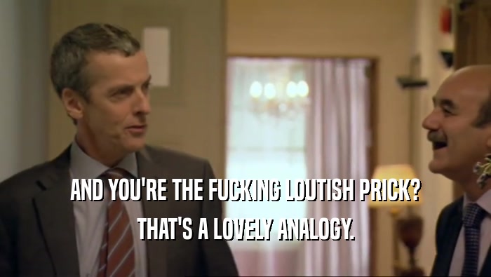 AND YOU'RE THE FUCKING LOUTISH PRICK? THAT'S A LOVELY ANALOGY. 