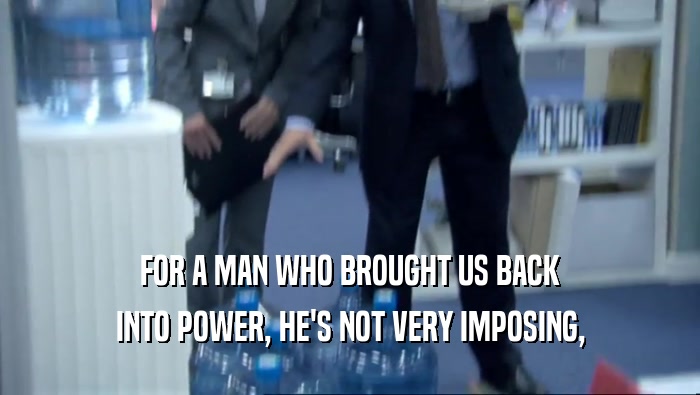 FOR A MAN WHO BROUGHT US BACK INTO POWER, HE'S NOT VERY IMPOSING, 