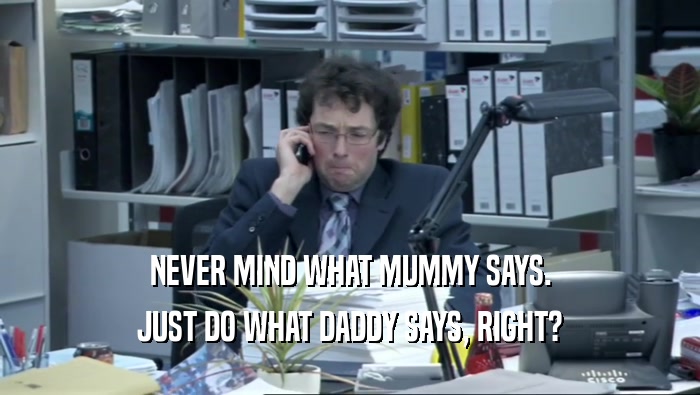 NEVER MIND WHAT MUMMY SAYS. JUST DO WHAT DADDY SAYS, RIGHT? 