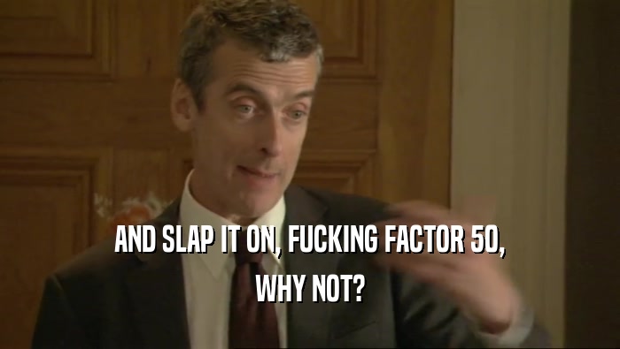 AND SLAP IT ON, FUCKING FACTOR 50, WHY NOT? 