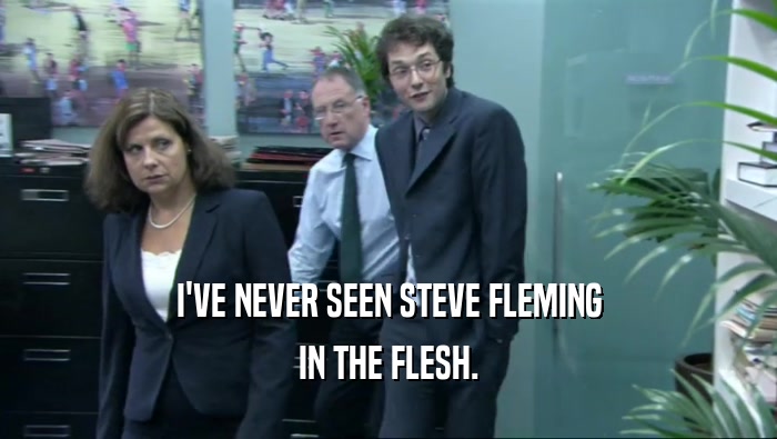 I'VE NEVER SEEN STEVE FLEMING
 IN THE FLESH.
 