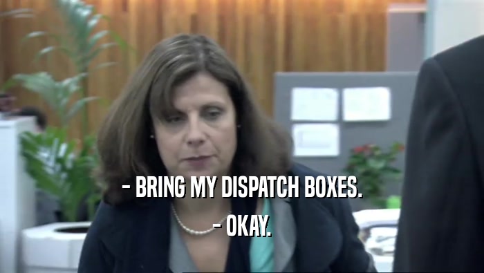 - BRING MY DISPATCH BOXES. - OKAY. 