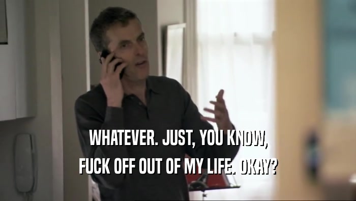 WHATEVER. JUST, YOU KNOW, FUCK OFF OUT OF MY LIFE. OKAY? 