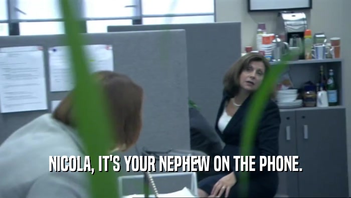 NICOLA, IT'S YOUR NEPHEW ON THE PHONE.  