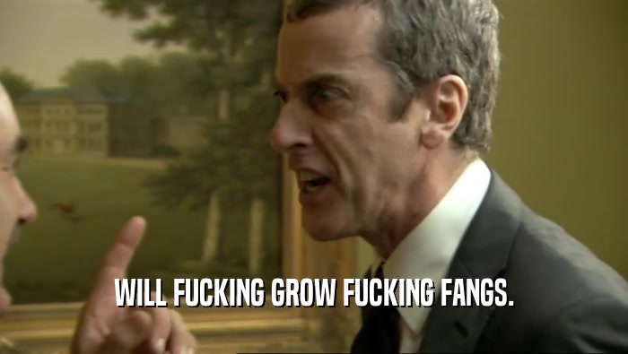 WILL FUCKING GROW FUCKING FANGS.  