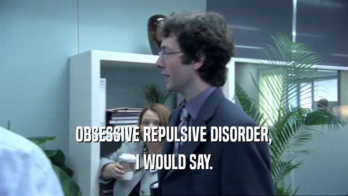 OBSESSIVE REPULSIVE DISORDER, I WOULD SAY. 