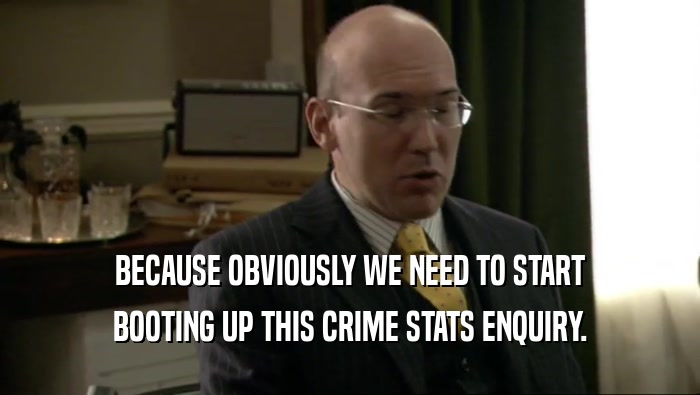 BECAUSE OBVIOUSLY WE NEED TO START BOOTING UP THIS CRIME STATS ENQUIRY. 