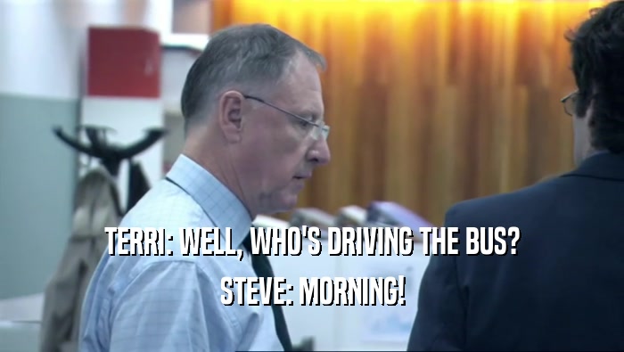TERRI: WELL, WHO'S DRIVING THE BUS?
 STEVE: MORNING!
 