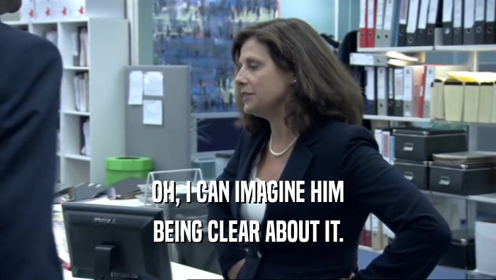 OH, I CAN IMAGINE HIM BEING CLEAR ABOUT IT. 