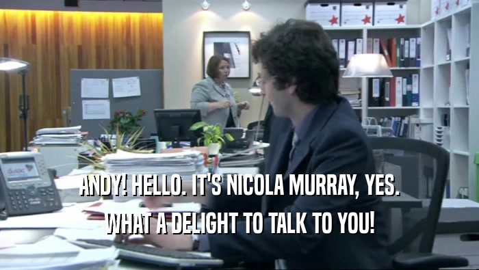ANDY! HELLO. IT'S NICOLA MURRAY, YES. WHAT A DELIGHT TO TALK TO YOU! 