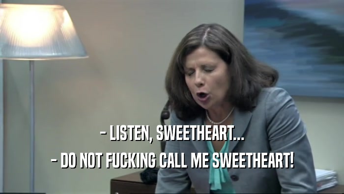 - LISTEN, SWEETHEART... - DO NOT FUCKING CALL ME SWEETHEART! 