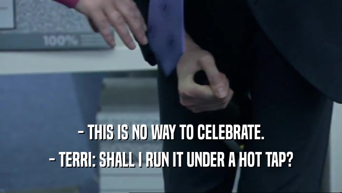 - THIS IS NO WAY TO CELEBRATE. - TERRI: SHALL I RUN IT UNDER A HOT TAP? 