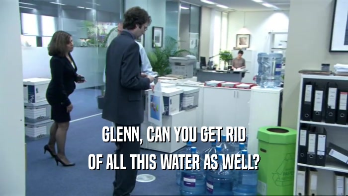 GLENN, CAN YOU GET RID OF ALL THIS WATER AS WELL? 