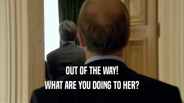 OUT OF THE WAY! WHAT ARE YOU DOING TO HER? 