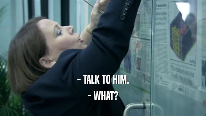 - TALK TO HIM. - WHAT? 