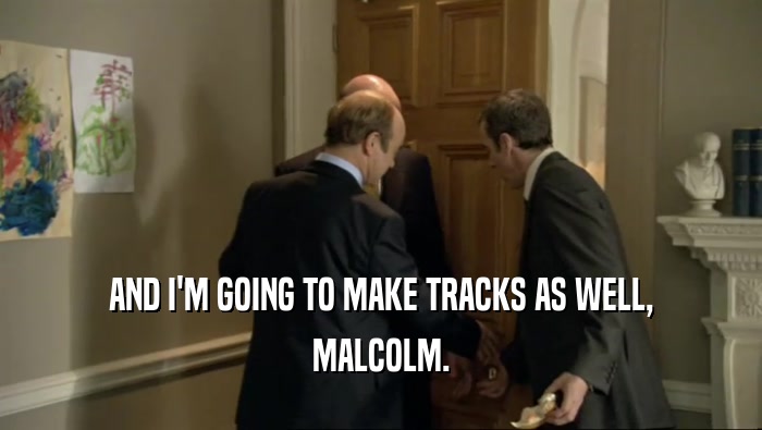 AND I'M GOING TO MAKE TRACKS AS WELL, MALCOLM. 