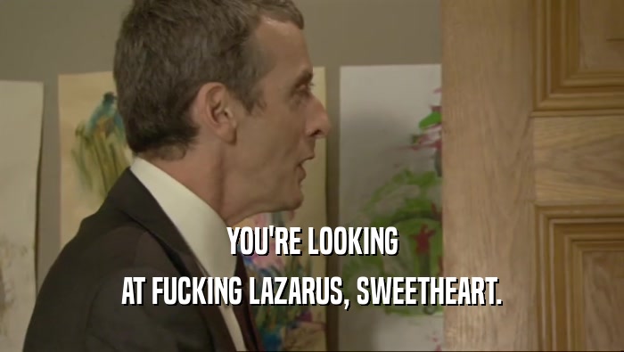 YOU'RE LOOKING AT FUCKING LAZARUS, SWEETHEART. 