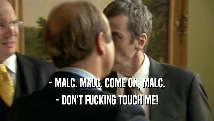 - MALC. MALC. COME ON, MALC. - DON'T FUCKING TOUCH ME! 