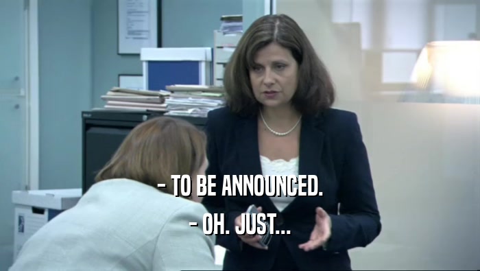 - TO BE ANNOUNCED. - OH. JUST... 