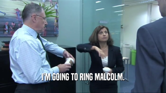 I'M GOING TO RING MALCOLM.  