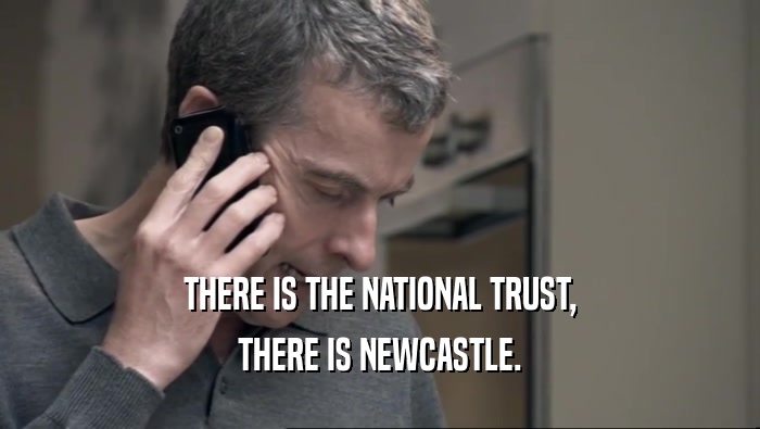 THERE IS THE NATIONAL TRUST, THERE IS NEWCASTLE. 