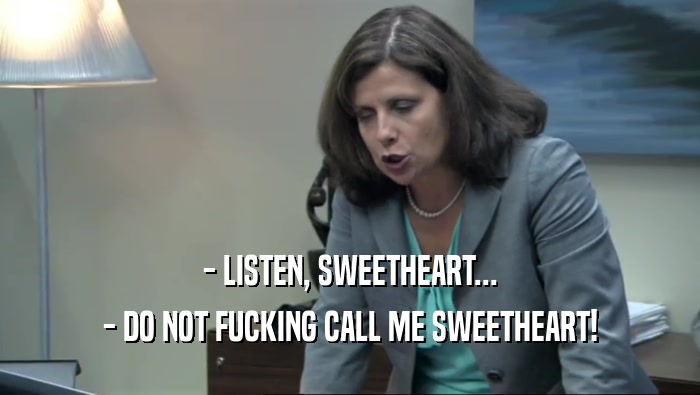 - LISTEN, SWEETHEART... - DO NOT FUCKING CALL ME SWEETHEART! 