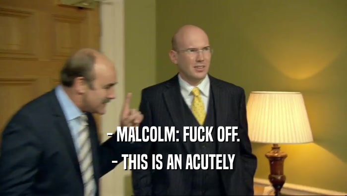 - MALCOLM: FUCK OFF. - THIS IS AN ACUTELY 