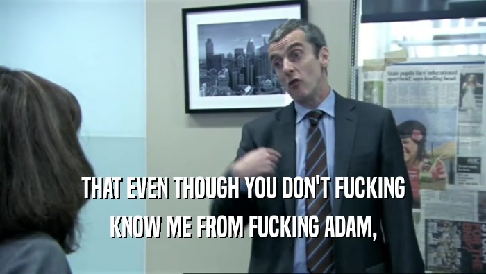 THAT EVEN THOUGH YOU DON'T FUCKING KNOW ME FROM FUCKING ADAM, 