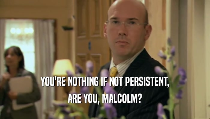YOU'RE NOTHING IF NOT PERSISTENT, ARE YOU, MALCOLM? 